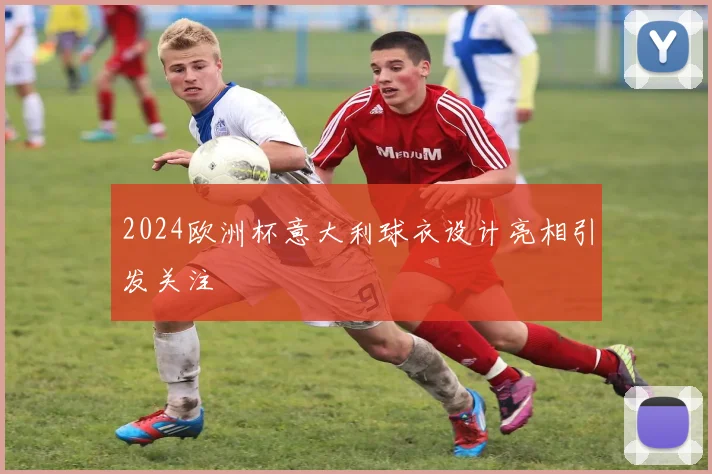 2024欧洲杯意大利球衣设计亮相引发关注