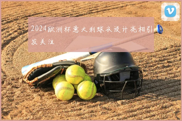 2024欧洲杯意大利球衣设计亮相引发关注