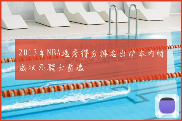2013年NBA选秀得分排名出炉本内特成状元骑士首选