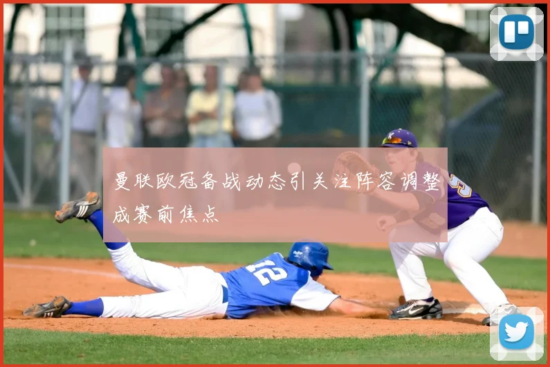曼联欧冠备战动态引关注阵容调整成赛前焦点