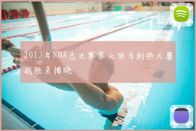 2013年NBA总决赛第七场马刺热火鏖战胜负揭晓