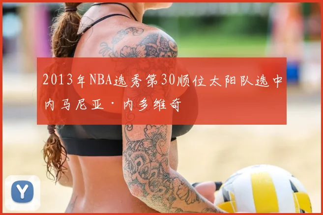 2013年NBA选秀第30顺位太阳队选中内马尼亚·内多维奇
