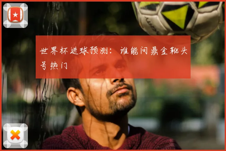 世界杯进球预测：谁能问鼎金靴头号热门