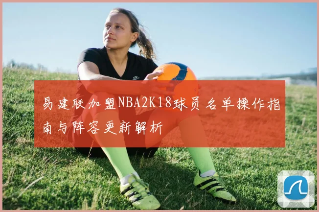 易建联加盟NBA2K18球员名单操作指南与阵容更新解析