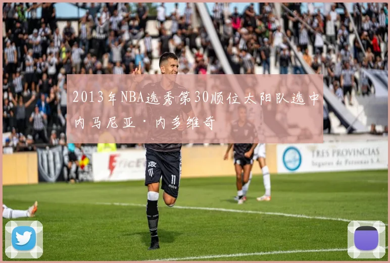 2013年NBA选秀第30顺位太阳队选中内马尼亚·内多维奇