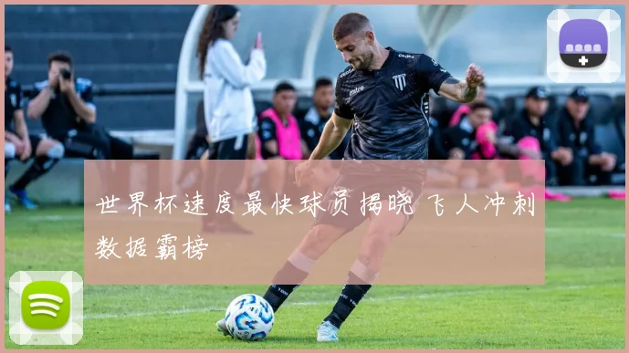 世界杯速度最快球员揭晓 飞人冲刺数据霸榜