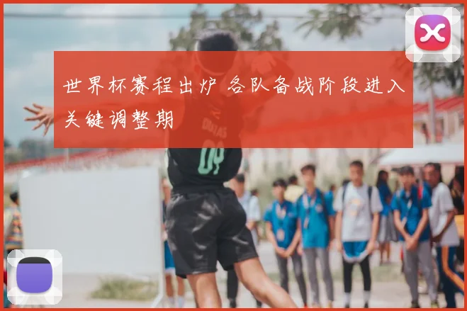 世界杯赛程出炉 各队备战阶段进入关键调整期