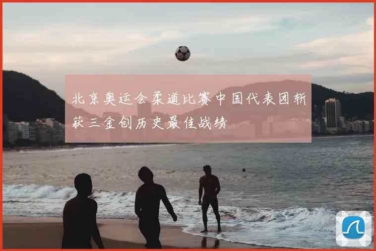 北京奥运会柔道比赛中国代表团斩获三金创历史最佳战绩