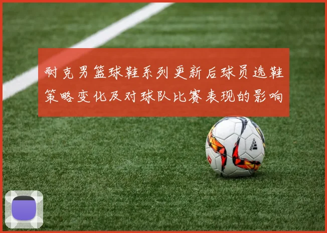 耐克男篮球鞋系列更新后球员选鞋策略变化及对球队比赛表现的影响