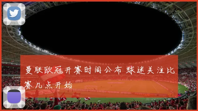曼联欧冠开赛时间公布 球迷关注比赛几点开始