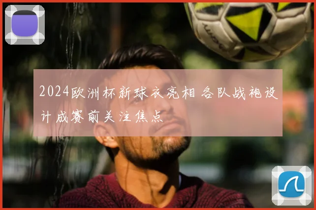 2024欧洲杯新球衣亮相 各队战袍设计成赛前关注焦点