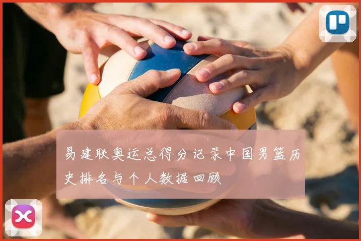 易建联奥运总得分记录中国男篮历史排名与个人数据回顾