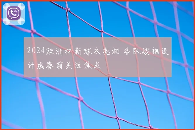 2024欧洲杯新球衣亮相 各队战袍设计成赛前关注焦点