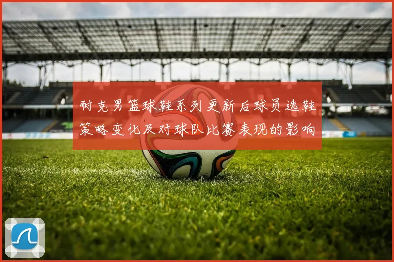耐克男篮球鞋系列更新后球员选鞋策略变化及对球队比赛表现的影响