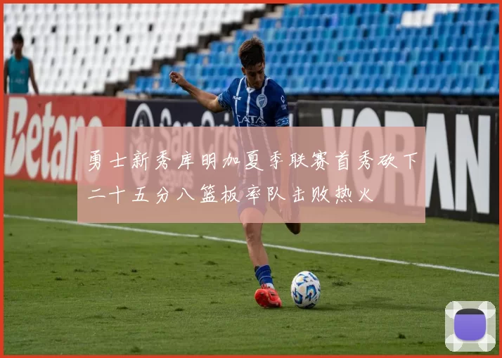 勇士新秀库明加夏季联赛首秀砍下二十五分八篮板率队击败热火