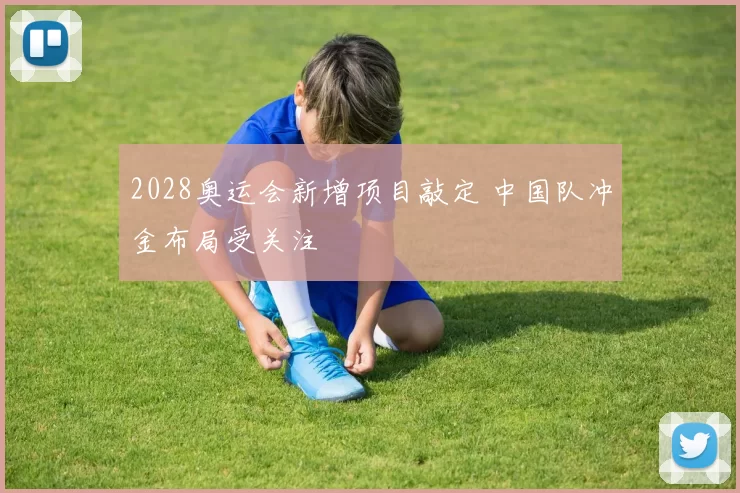 2028奥运会新增项目敲定 中国队冲金布局受关注