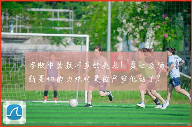 惨败中为数不多的亮点！勇士后场新星的能力绝对是被严重低估了？