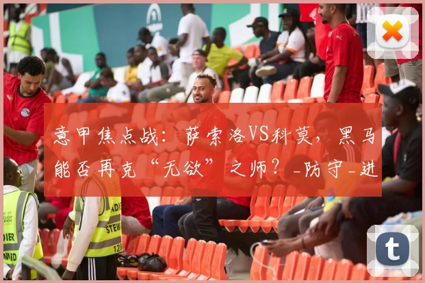 意甲焦点战：萨索洛VS科莫，黑马能否再克“无欲”之师？_防守_进攻_状态