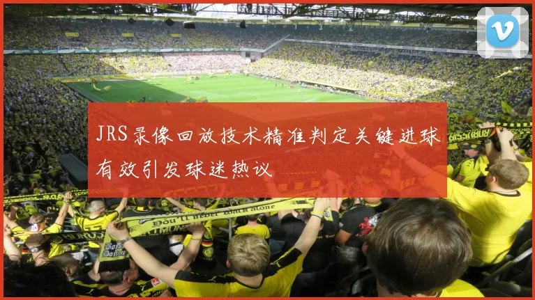 JRS录像回放技术精准判定关键进球有效引发球迷热议