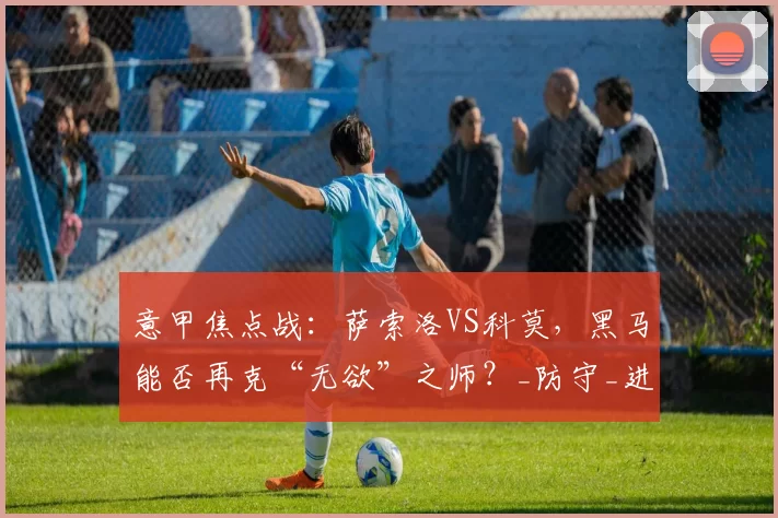 意甲焦点战：萨索洛VS科莫，黑马能否再克“无欲”之师？_防守_进攻_状态